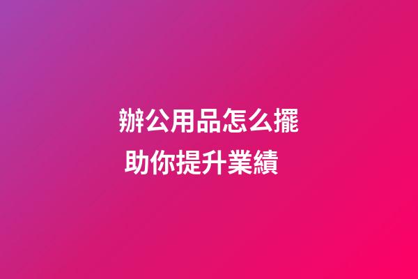 辦公用品怎么擺 助你提升業績